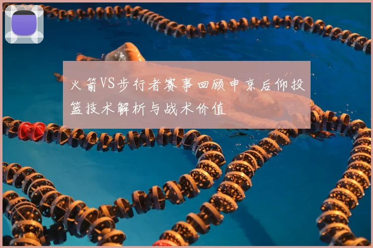 火箭VS步行者赛事回顾申京后仰投篮技术解析与战术价值