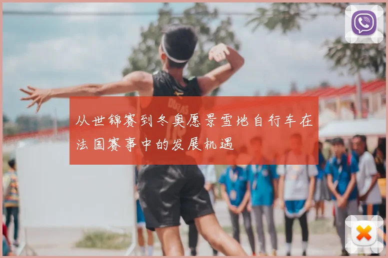 从世锦赛到冬奥愿景雪地自行车在法国赛事中的发展机遇