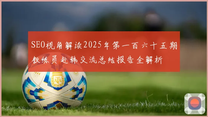 SEO视角解读2025年第一百六十五期教练员赴韩交流总结报告全解析