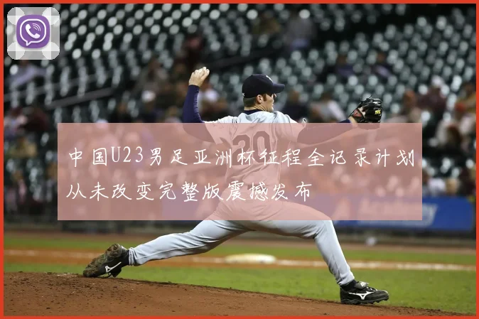 中国U23男足亚洲杯征程全记录计划从未改变完整版震撼发布