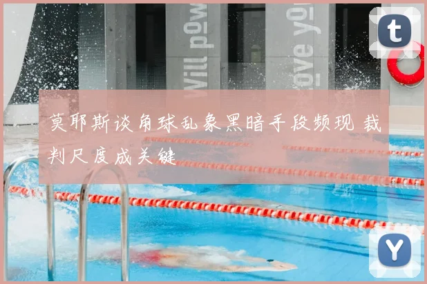 莫耶斯谈角球乱象黑暗手段频现 裁判尺度成关键