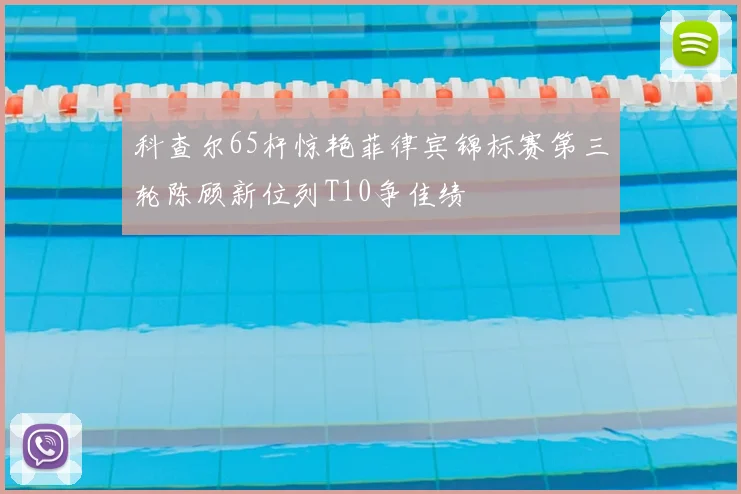 科查尔65杆惊艳菲律宾锦标赛第三轮陈顾新位列T10争佳绩