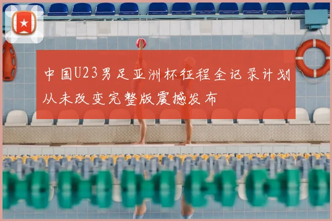 中国U23男足亚洲杯征程全记录计划从未改变完整版震撼发布