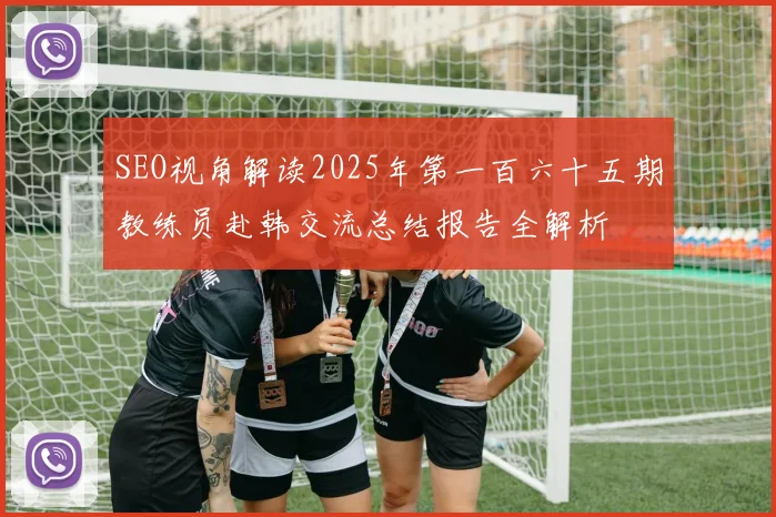 SEO视角解读2025年第一百六十五期教练员赴韩交流总结报告全解析