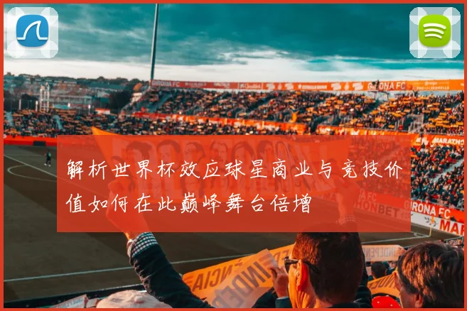 解析世界杯效应球星商业与竞技价值如何在此巅峰舞台倍增