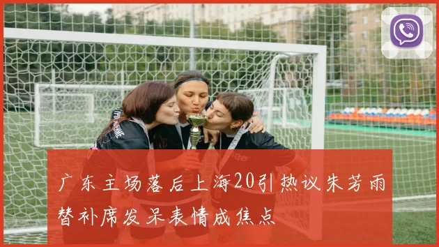 广东主场落后上海20引热议朱芳雨替补席发呆表情成焦点