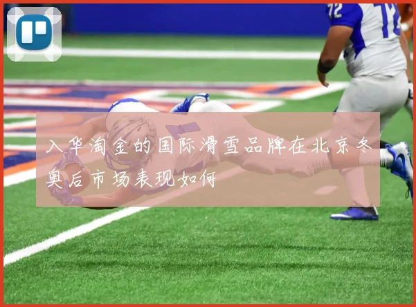 入华淘金的国际滑雪品牌在北京冬奥后市场表现如何