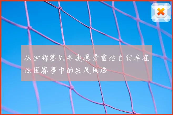 从世锦赛到冬奥愿景雪地自行车在法国赛事中的发展机遇