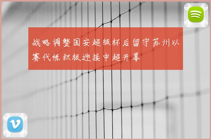 战略调整国安超级杯后留守苏州以赛代练积极迎接中超开幕