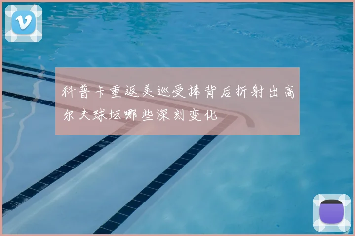 科普卡重返美巡受捧背后折射出高尔夫球坛哪些深刻变化