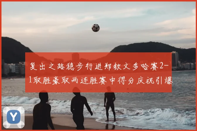 复出之路稳步行进郑钦文多哈赛2-1取胜豪取两连胜赛中得分庆祝引爆关注