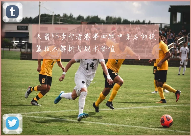 火箭VS步行者赛事回顾申京后仰投篮技术解析与战术价值