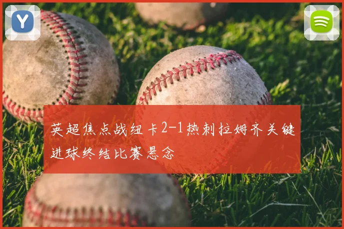 英超焦点战纽卡2-1热刺拉姆齐关键进球终结比赛悬念